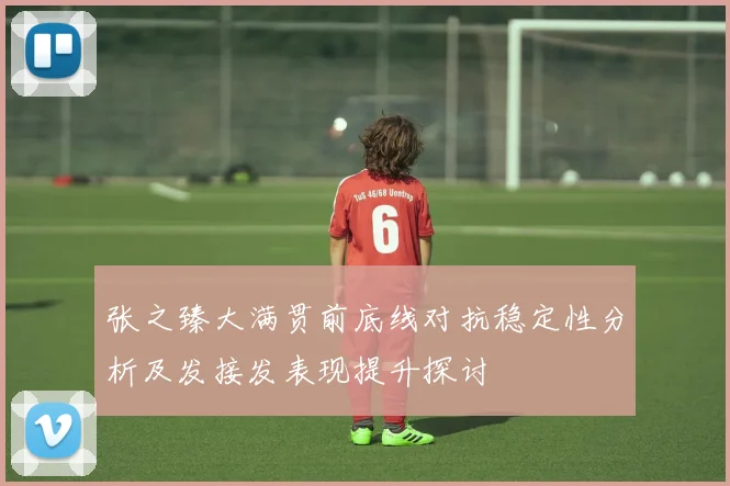 张之臻大满贯前底线对抗稳定性分析及发接发表现提升探讨