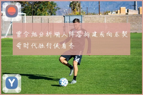 曾令旭分析湖人阵容构建或向东契奇时代独行侠看齐