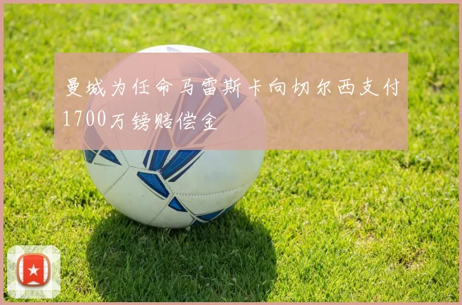 曼城为任命马雷斯卡向切尔西支付1700万镑赔偿金