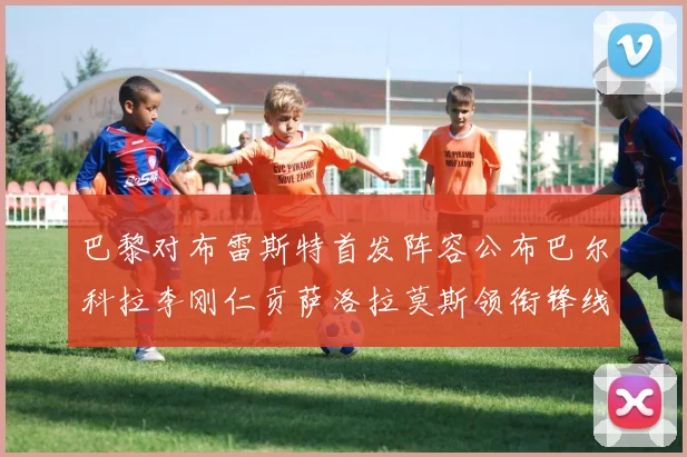 巴黎对布雷斯特首发阵容公布巴尔科拉李刚仁贡萨洛拉莫斯领衔锋线