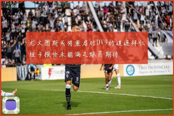 尤文图斯或将重启对DV9的追逐拜仁纽卡报价未能满足球员期待
