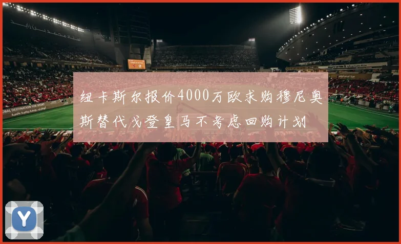 纽卡斯尔报价4000万欧求购穆尼奥斯替代戈登皇马不考虑回购计划