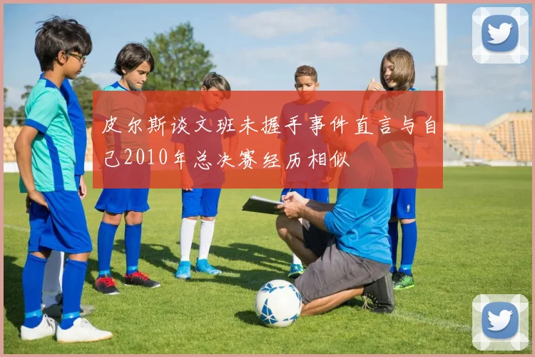 皮尔斯谈文班未握手事件直言与自己2010年总决赛经历相似
