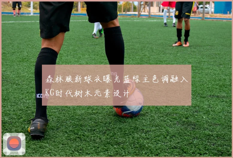 森林狼新球衣曝光蓝绿主色调融入KG时代树木元素设计