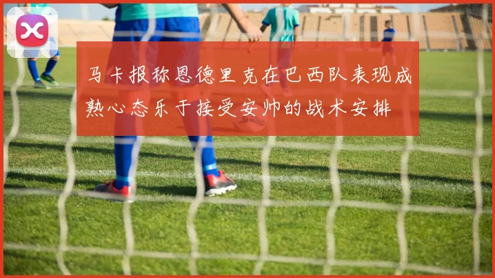 马卡报称恩德里克在巴西队表现成熟心态乐于接受安帅的战术安排