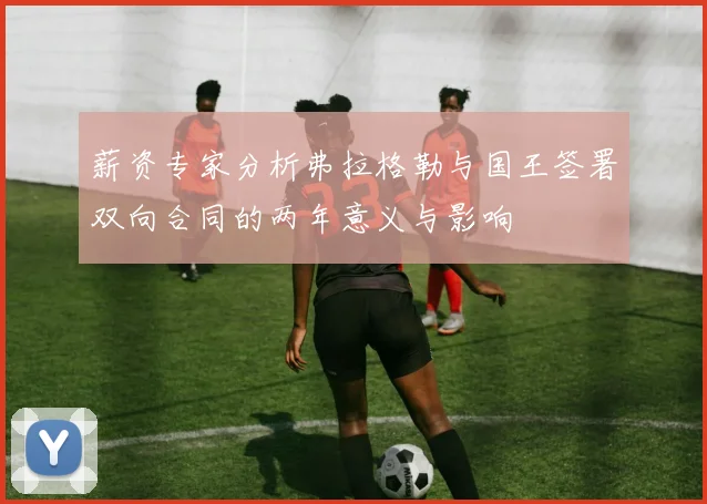 薪资专家分析弗拉格勒与国王签署双向合同的两年意义与影响