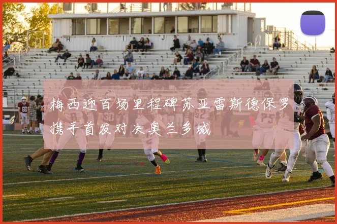 梅西迎百场里程碑苏亚雷斯德保罗携手首发对决奥兰多城