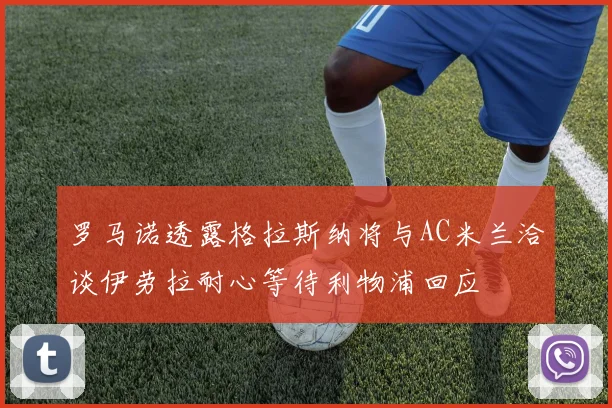 罗马诺透露格拉斯纳将与AC米兰洽谈伊劳拉耐心等待利物浦回应