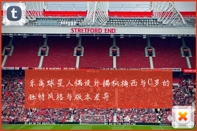 乐高球星人偶设计揭秘梅西与C罗的独特风格与版本差异