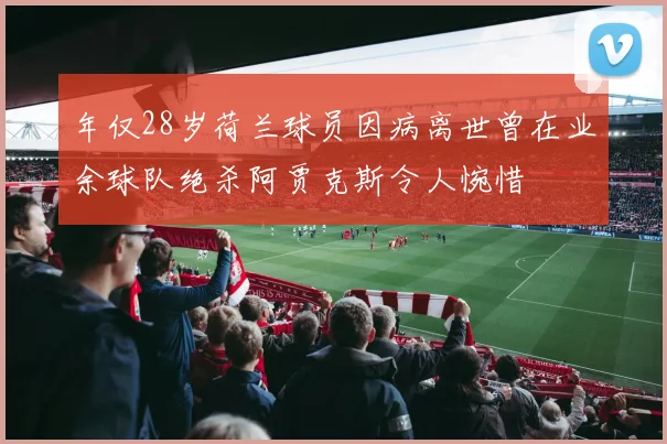 年仅28岁荷兰球员因病离世曾在业余球队绝杀阿贾克斯令人惋惜