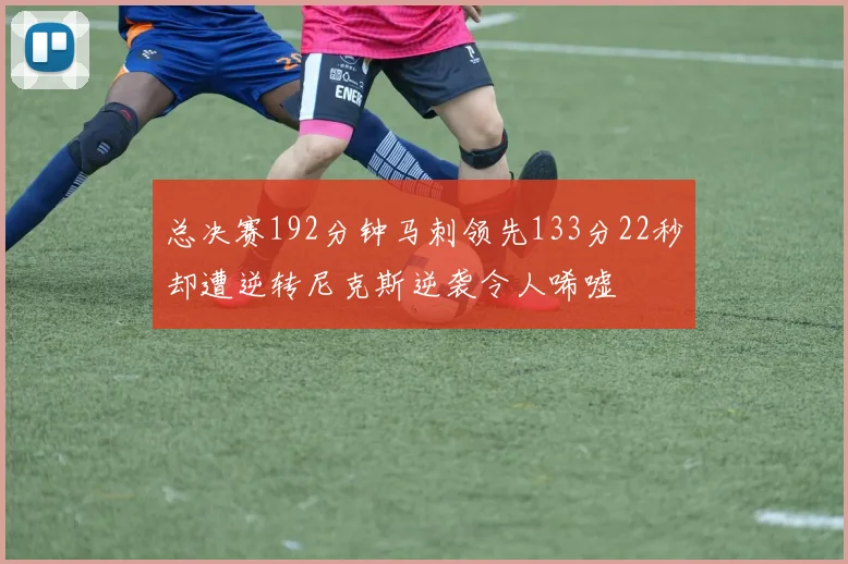 总决赛192分钟马刺领先133分22秒却遭逆转尼克斯逆袭令人唏嘘