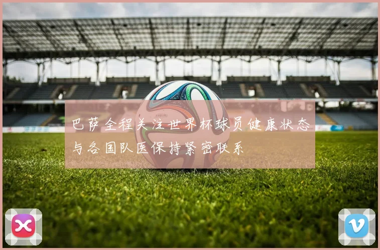 巴萨全程关注世界杯球员健康状态与各国队医保持紧密联系