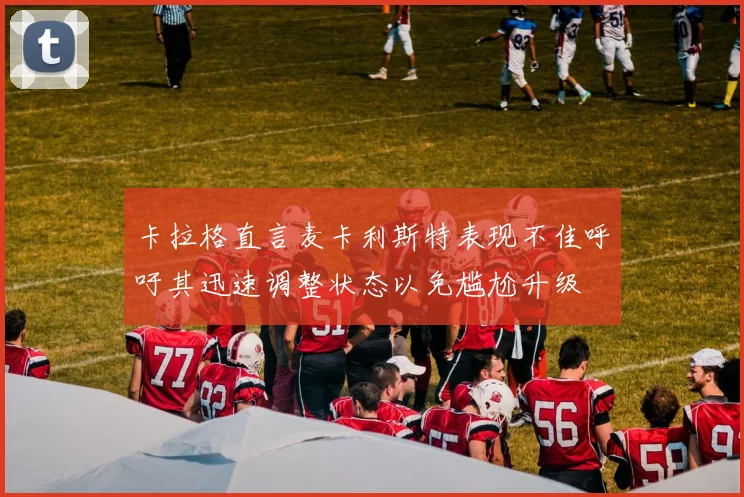 卡拉格直言麦卡利斯特表现不佳呼吁其迅速调整状态以免尴尬升级